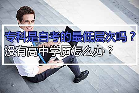 专科是自考的最低层次吗？没有高中学历怎么办？